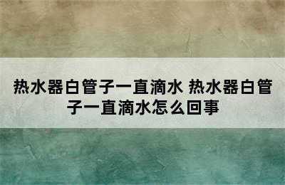 热水器白管子一直滴水 热水器白管子一直滴水怎么回事